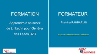 Rouhina RAHBARIAN
http://fr.linkedin.com/in/rahbarian
FORMATION
Apprendre à se servir  
de LinkedIn pour Générer
des Leads B2B
FORMATEUR
Businesse
AXIZ
 