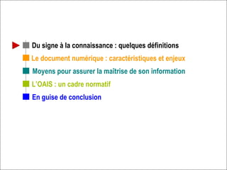 Le document numérique : caractéristiques et enjeux L’OAIS : un cadre normatif Du signe à la connaissance : quelques définitions En guise de conclusion Moyens pour assurer la maîtrise de son information 