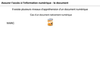 Assurer l’accès à l’information numérique : le document Cas d’un document nativement numérique WARC Il existe plusieurs niveaux d’appréhension d’un document numérique 
