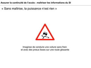 Assurer la continuité de l’accès : maîtriser les informations du SI « Sans maîtrise, la puissance n’est rien » Imaginez de conduire une voiture sans frein  et avec des pneus lisses sur une route glissante 