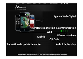 Agence Web-Digital



                               Stratégie marketing & communication
                                           Web
                                   Mobile           Réseaux sociaux
                                             QR Code
Animation de points de vente                                       Aide à la décision


         Innover, c’est faire aujourd’hui ce que vos concurrents repoussent à demain
 