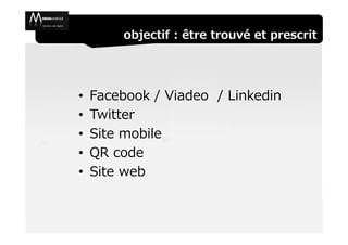 objectif : être trouvé et prescrit




•   Facebook / Viadeo / Linkedin
•   Twitter
•   Site mobile
•   QR code
•   Site web
 