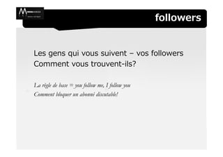 followers


Les gens qui vous suivent – vos followers
Comment vous trouvent-ils?

La règle de base = you follow me, I follow you
Comment bloquer un abonné discutable!
 