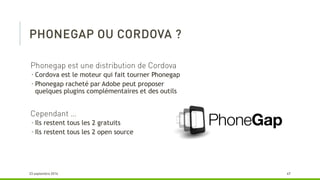  Cordova est le moteur qui fait tourner Phonegap
 Phonegap racheté par Adobe peut proposer
quelques plugins complémentaires et des outils
 Ils restent tous les 2 gratuits
 Ils restent tous les 2 open source
 