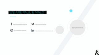 WE ARE PAUL & MALO
https://www.facebook.com/pauletmalo
https://fr.pinterest.com/pauletmalo/
https://twitter.com/PauletMalo
https://www.linkedin.com/company/paul-et-malo
www.pauletmalo.fr
 