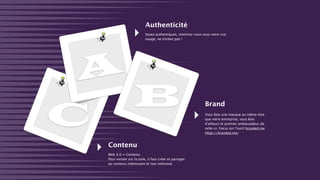A
Soyez authentiques, montrez-vous sous votre vrai
visage, ne trichez pas !
Authenticité
Vous êtes une marque au même titre
que votre entreprise, vous êtes
d’ailleurs le premier ambassadeur de
celle-ci. Focus sur l’outil branded.me
https://branded.me/
Brand
Web 3.0 = Contenu.
Pour exister sur la toile, il faut créer et partager
du contenu intéressant et non intéressé.
Contenu
B
C
 