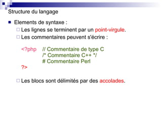 Structure du langage Elements de syntaxe : Les lignes se terminent par un  point-virgule . Les commentaires peuvent s'écrire : <?php   // Commentaire de type C   /* Commentaire C++ */   # Commentaire Perl ?> Les blocs sont délimités par des  accolades . 