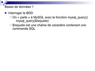 Bases de données 1 Interroger la BDD On « parle » à MySQL avec la fonction mysql_query()   mysql_query($requete) $requete est une chaîne de caractère contenant une commande SQL 