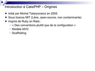 Introduction à CakePHP – Origines <ul><li>Initié par Michal Tatarynowicz en 2005 </li></ul><ul><li>Sous licence MIT (Libre...