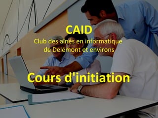 CAID
Club des aînés en informatique
de Delémont et environs
Cours d'initiation
 