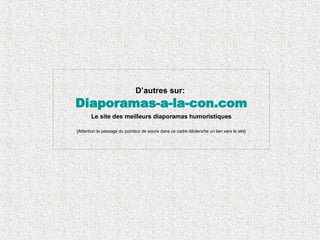 D’autres sur:   Diaporamas-a-la-con. com Le site des meilleurs diaporamas humoristiques [Attention le passage du pointeur de souris dans ce cadre déclenche un lien vers le site] 