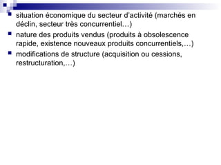  situation économique du secteur d’activité (marchés en
déclin, secteur très concurrentiel…)
 nature des produits vendus (produits à obsolescence
rapide, existence nouveaux produits concurrentiels,…)
 modifications de structure (acquisition ou cessions,
restructuration,…)
 