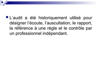  L’audit a été historiquement utilisé pour
désigner l’écoute, l’auscultation, le rapport,
la référence à une règle et le contrôle par
un professionnel indépendant.
 