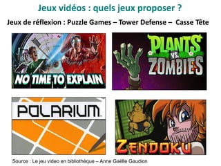 Jeux de réflexion : Puzzle Games – Tower Defense – Casse Tête
Source : Le jeu video en bibliothèque – Anne Gaëlle Gaudion
Jeux vidéo : quels jeux proposer ?
 