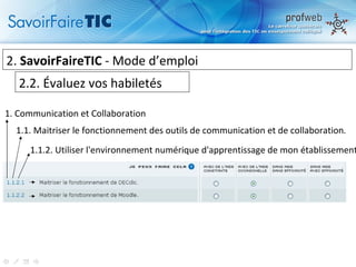2.  SavoirFaireTIC  - Mode d’emploi  2.2. Évaluez vos habiletés 1. Communication et Collaboration 1.1.  Maitriser le fonctionnement des outils   de communication et de collaboration .   1.1.2.  Utiliser l'environnement numérique d'apprentissage de mon établissement 