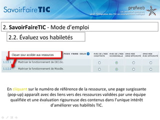 2.  SavoirFaireTIC  - Mode d’emploi  2.2. Évaluez vos habiletés En  cliquant  sur le numéro de référence de la ressource, une page surgissante (pop-up) apparaît avec des liens vers des ressources validées par une équipe qualifiée et une évaluation rigoureuse des contenus dans l’unique intérêt d’améliorer vos habilités TIC. 