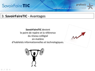 3.  SavoirFaireTIC  - Avantages  SavoirFaireTIC  devient  le point de repère et la référence  du réseau collégial  en matière  d’habiletés informationnelles et technologiques.  