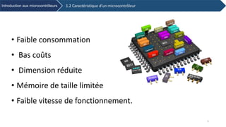 1.2 Caractéristique d’un microcontrôleurIntroduction aux microcontrôleurs
• Faible consommation
• Bas coûts
• Dimension réduite
• Mémoire de taille limitée
• Faible vitesse de fonctionnement.
5
 