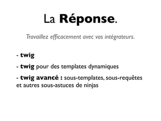 La Réponse.
   Travaillez efﬁcacement avec vos intégrateurs.

- twig
- twig pour des templates dynamiques
- twig avancé : sous-templates, sous-requêtes
et autres sous-astuces de ninjas
 