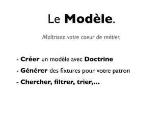 Le Modèle.
        Maîtrisez votre coeur de métier.


- Créer un modèle avec Doctrine
- Générer des ﬁxtures pour votre patron
- Chercher, ﬁltrer, trier,…
 