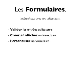 Les Formulaires.
         Intéragissez avec vos utilisateurs.


- Valider les entrées utilisateurs
- Créer et afﬁcher un formulaire
- Personaliser un formulaire
 