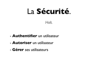 La Sécurité.
                      Halt.


- Authentiﬁer un utilisateur
- Autoriser un utilisateur
- Gérer ses utilisateurs
 
