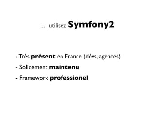 … utilisez Symfony2




- Très présent en France (dévs, agences)
- Solidement maintenu
- Framework professionel
 
