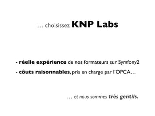 … choisissez KNP        Labs


- réelle expérience de nos formateurs sur Symfony2
- côuts raisonnables, pris en charge par l’OPCA…



                    … et nous sommes très gentils.
 