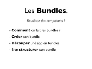 Les Bundles.
          Réutilisez des composants !

- Comment on fait les bundles ?
- Créer son bundle
- Découper une app en bundles
- Bien structurer son bundle
 