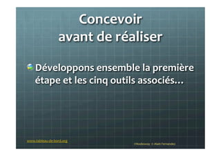 Concevoir	
  	
  
avant	
  de	
  réaliser	
  
!  Développons	
  ensemble	
  la	
  première	
  
étape	
  et	
  les	
  cinq	
  outils	
  associés…	
  
	
  
©Nodesway	
  	
  ©	
  Alain	
  Fernandez	
  
www.tableau-­‐de-­‐bord.org	
  
 