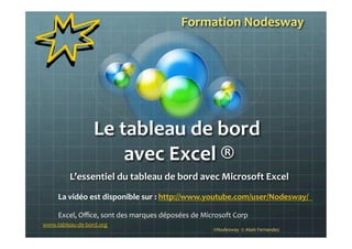 Le	
  tableau	
  de	
  bord	
  
	
  avec	
  Excel	
  ®	
  	
  
L’essentiel	
  du	
  tableau	
  de	
  bord	
  avec	
  Microsoft	
  Excel	
  
Formation	
  Nodesway	
  
www.tableau-­‐de-­‐bord.org	
  
©Nodesway	
  	
  ©	
  Alain	
  Fernandez	
  
La	
  vidéo	
  est	
  disponible	
  sur	
  :	
  http://www.youtube.com/user/Nodesway/	
  	
  	
  
	
  
Excel,	
  Oﬃce,	
  sont	
  des	
  marques	
  déposées	
  de	
  Microsoft	
  Corp	
  
 