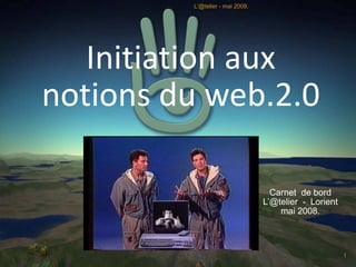 L'@telier - mai 2008.




   Initiation aux 
notions du web.2.0

                                   Carnet de bord
                                 L’@telier - Lorient
                                     mai 2008.



                                                       1
 
