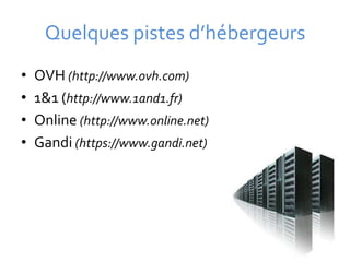 Quelques pistes d’hébergeurs
•   OVH (http://www.ovh.com)
•   1&1 (http://www.1and1.fr)
•   Online (http://www.online.net)
•   Gandi (https://www.gandi.net)
 