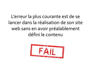 L’erreur la plus courante est de se
lancer dans la réalisation de son site
  web sans en avoir préalablement
           défini le contenu
 