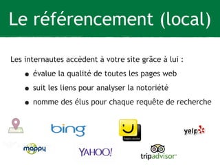Le référencement (local)
Les internautes accèdent à votre site grâce à lui :
• évalue la qualité de toutes les pages web
• suit les liens pour analyser la notoriété
• nomme des élus pour chaque requête de recherche
 