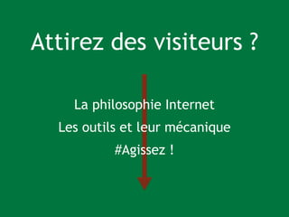 Attirez des visiteurs ?
!
La philosophie Internet
Les outils et leur mécanique
#Agissez !
 