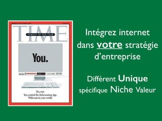 Intégrez internet 
dans votre stratégie 
d’entreprise 
! 
Différent Unique 
spécifique Niche Valeur 
 