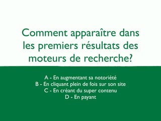 Comment apparaître dans 
les premiers résultats des 
moteurs de recherche? 
A - En augmentant sa notoriété 
B - En cliquant plein de fois sur son site 
C - En créant du super contenu 
D - En payant 
 