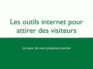 Les outils internet pour 
attirer des visiteurs 
Le coeur de votre présence internet 
 