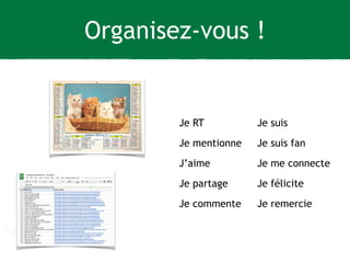 Organisez-vous ! 
Je RT 
Je mentionne 
J’aime 
Je partage 
Je commente 
Je suis 
Je suis fan 
Je me connecte 
Je félicite 
Je remercie 
 