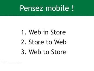 Pensez mobile ! 
1. Web in Store 
2. Store to Web 
3. Web to Store 
 