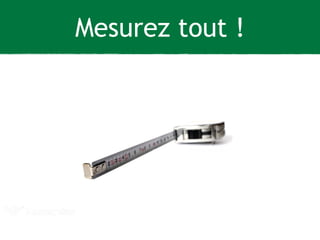 Mesurez tout ! 
 