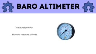 Allows to measure altitude
Measures pression
 