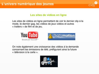 Les sites de vidéos en ligne permettent de voir le dernier clip à la mode, le dernier gag, les vidéos de jeux vidéos et autres « trailers » de film et de jeu. Les sites de vidéos en ligne On note également une croissance des vidéos à la demande concernant les émissions de télé, préfigurant ainsi la future « télévision à la carte ». 