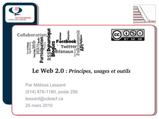 Le Web 2.0  :  Principes, usages et outils  Par Mélissa Lessard (514) 876-1180, poste 256 [email_address] 25 mars 2010 