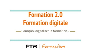 Formation 2.0
Formation digitale
Pourquoi digitaliser la formation ?
 