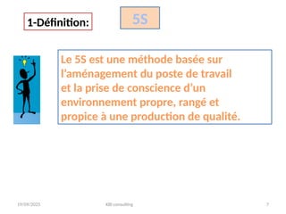 19/09/2025 KBI consulting 7
Le 5S est une méthode basée sur
l’aménagement du poste de travail
et la prise de conscience d’un
environnement propre, rangé et
propice à une production de qualité.
1-Définition: 5S
 