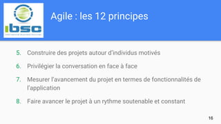 Agile : les 12 principes
16
5. Construire des projets autour d’individus motivés
6. Privilégier la conversation en face à ...