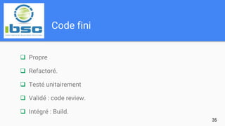 Code fini
35
 Propre
 Refactoré.
 Testé unitairement
 Validé : code review.
 Intégré : Build.
 