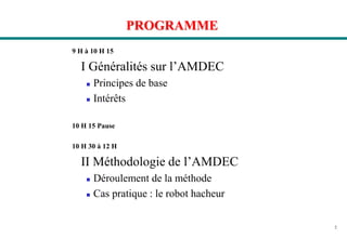 2
PROGRAMME
9 H à 10 H 15
I Généralités sur l’AMDEC
 Principes de base
 Intérêts
10 H 15 Pause
10 H 30 à 12 H
II Méthodologie de l’AMDEC
 Déroulement de la méthode
 Cas pratique : le robot hacheur
 